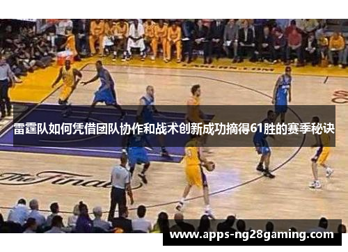 雷霆队如何凭借团队协作和战术创新成功摘得61胜的赛季秘诀