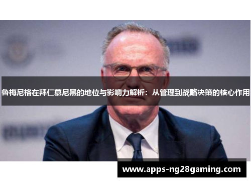 鲁梅尼格在拜仁慕尼黑的地位与影响力解析：从管理到战略决策的核心作用