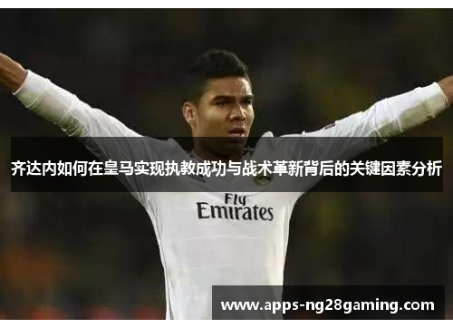 齐达内如何在皇马实现执教成功与战术革新背后的关键因素分析