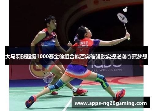 大马羽球超级1000赛金徐组合能否突破强敌实现逆袭夺冠梦想