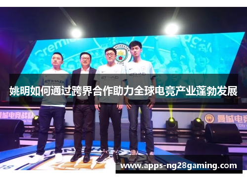 姚明如何通过跨界合作助力全球电竞产业蓬勃发展