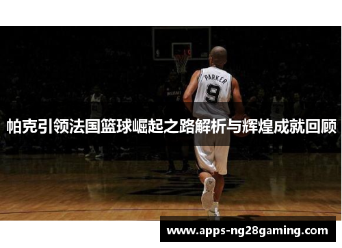 帕克引领法国篮球崛起之路解析与辉煌成就回顾 帕克引领法国篮球崛起之路解析与辉煌成就回顾