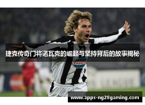 捷克传奇门将诺瓦克的崛起与坚持背后的故事揭秘 捷克传奇门将诺瓦克的崛起与坚持背后的故事揭秘