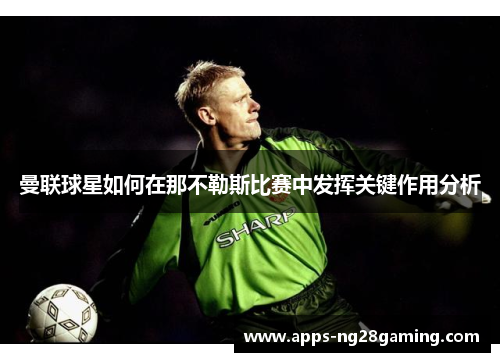 曼联球星如何在那不勒斯比赛中发挥关键作用分析 曼联球星如何在那不勒斯比赛中发挥关键作用分析