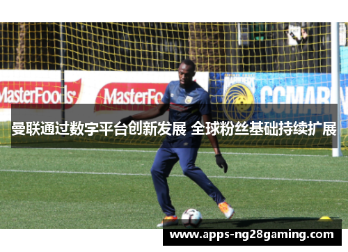 曼联通过数字平台创新发展 全球粉丝基础持续扩展 曼联通过数字平台创新发展 全球粉丝基础持续扩展