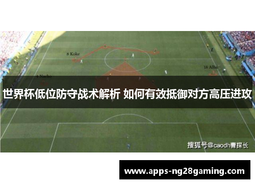 世界杯低位防守战术解析 如何有效抵御对方高压进攻 世界杯低位防守战术解析 如何有效抵御对方高压进攻