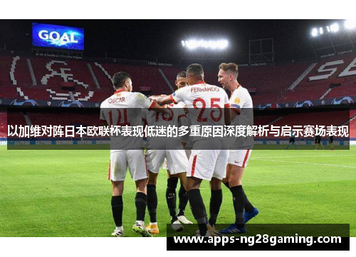 以加维对阵日本欧联杯表现低迷的多重原因深度解析与启示赛场表现