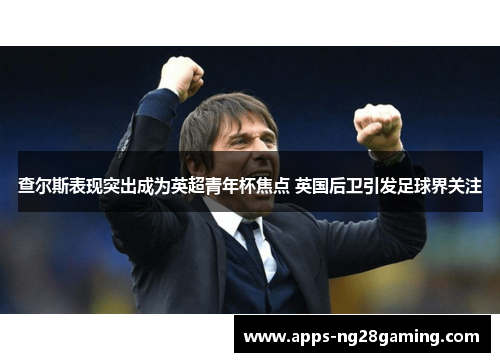 查尔斯表现突出成为英超青年杯焦点 英国后卫引发足球界关注