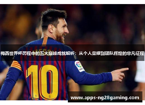 梅西世界杯历程中的五大巅峰成就解析:从个人荣耀到团队辉煌的非凡征程 梅西世界杯历程中的五大巅峰成就解析:从个人荣耀到团队辉煌的非凡征程