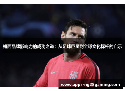 梅西品牌影响力的成功之道:从足球巨星到全球文化标杆的启示 梅西品牌影响力的成功之道:从足球巨星到全球文化标杆的启示