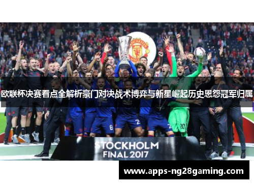 欧联杯决赛看点全解析豪门对决战术博弈与新星崛起历史恩怨冠军归属