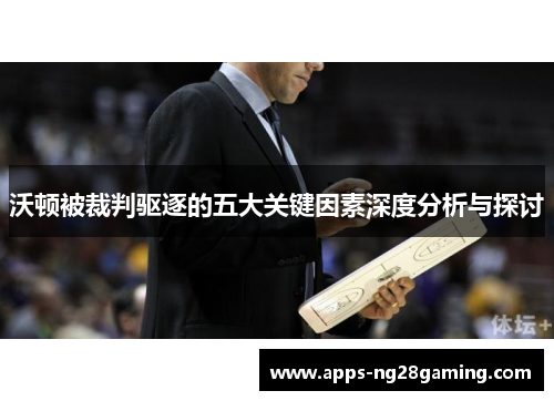 沃顿被裁判驱逐的五大关键因素深度分析与探讨 沃顿被裁判驱逐的五大关键因素深度分析与探讨