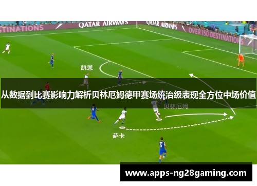 从数据到比赛影响力解析贝林厄姆德甲赛场统治级表现全方位中场价值