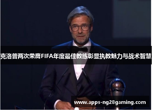 克洛普两次荣膺FIFA年度最佳教练彰显执教魅力与战术智慧