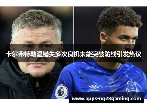 卡尔弗特勒温错失多次良机未能突破防线引发热议 卡尔弗特勒温错失多次良机未能突破防线引发热议