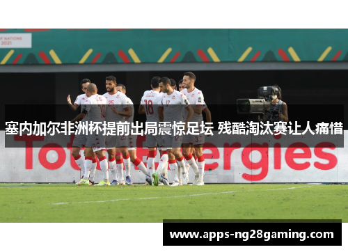 塞内加尔非洲杯提前出局震惊足坛 残酷淘汰赛让人痛惜 塞内加尔非洲杯提前出局震惊足坛 残酷淘汰赛让人痛惜