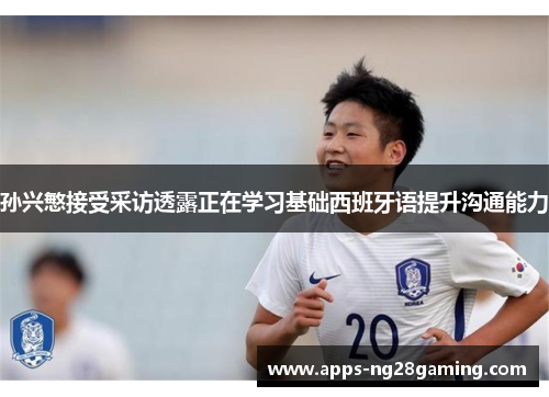 孙兴慜接受采访透露正在学习基础西班牙语提升沟通能力 孙兴慜接受采访透露正在学习基础西班牙语提升沟通能力