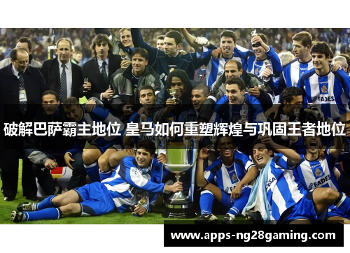 破解巴萨霸主地位 皇马如何重塑辉煌与巩固王者地位 破解巴萨霸主地位 皇马如何重塑辉煌与巩固王者地位