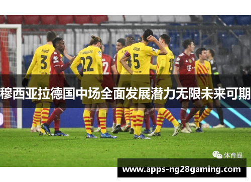 穆西亚拉德国中场全面发展潜力无限未来可期 穆西亚拉德国中场全面发展潜力无限未来可期