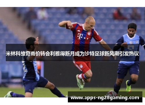 米林科维奇高价转会利雅得新月成为沙特足球新风潮引发热议