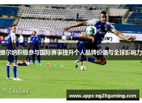 维尔纳积极参与国际赛事提升个人品牌价值与全球影响力 维尔纳积极参与国际赛事提升个人品牌价值与全球影响力