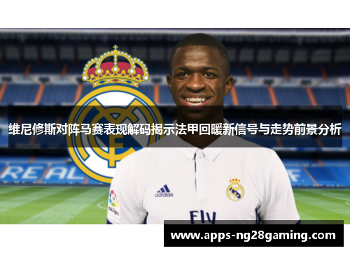 维尼修斯对阵马赛表现解码揭示法甲回暖新信号与走势前景分析 维尼修斯对阵马赛表现解码揭示法甲回暖新信号与走势前景分析