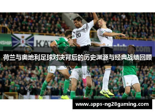 荷兰与奥地利足球对决背后的历史渊源与经典战绩回顾