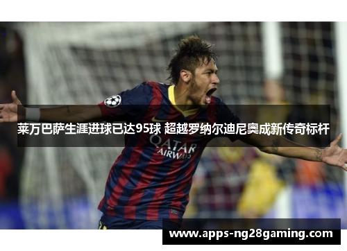 莱万巴萨生涯进球已达95球 超越罗纳尔迪尼奥成新传奇标杆