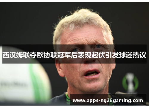 西汉姆联夺欧协联冠军后表现起伏引发球迷热议