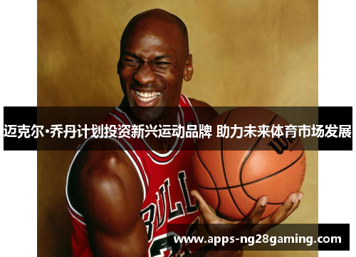 迈克尔·乔丹计划投资新兴运动品牌 助力未来体育市场发展 迈克尔·乔丹计划投资新兴运动品牌 助力未来体育市场发展