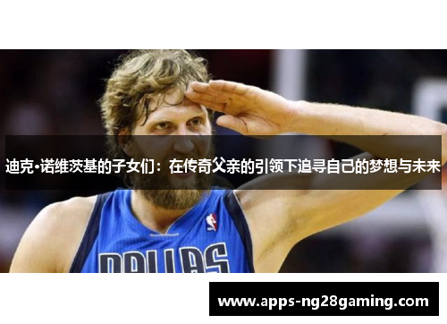 迪克·诺维茨基的子女们:在传奇父亲的引领下追寻自己的梦想与未来 迪克·诺维茨基的子女们:在传奇父亲的引领下追寻自己的梦想与未来