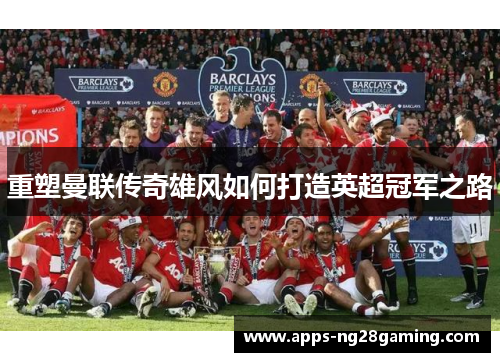 重塑曼联传奇雄风如何打造英超冠军之路 重塑曼联传奇雄风如何打造英超冠军之路