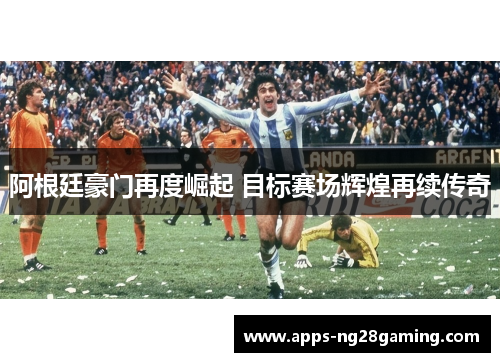 阿根廷豪门再度崛起 目标赛场辉煌再续传奇 阿根廷豪门再度崛起 目标赛场辉煌再续传奇