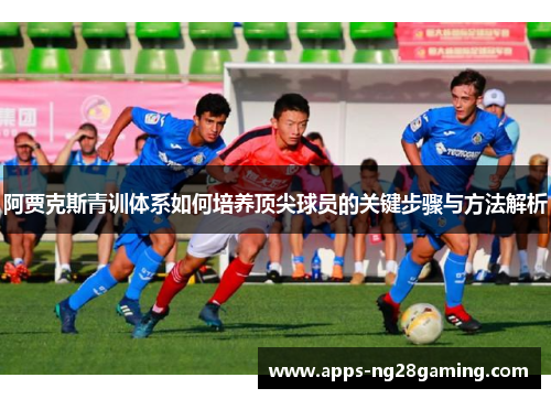 阿贾克斯青训体系如何培养顶尖球员的关键步骤与方法解析 阿贾克斯青训体系如何培养顶尖球员的关键步骤与方法解析