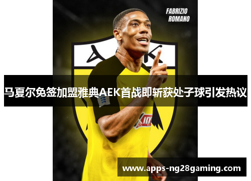 马夏尔免签加盟雅典AEK首战即斩获处子球引发热议 马夏尔免签加盟雅典AEK首战即斩获处子球引发热议