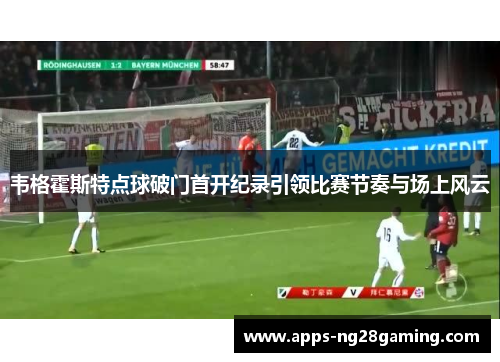 韦格霍斯特点球破门首开纪录引领比赛节奏与场上风云 韦格霍斯特点球破门首开纪录引领比赛节奏与场上风云