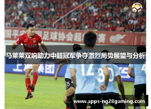 马莱莱双响助力中超冠军争夺激烈局势展望与分析
