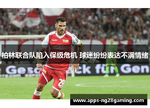 柏林联合队陷入保级危机 球迷纷纷表达不满情绪 柏林联合队陷入保级危机 球迷纷纷表达不满情绪